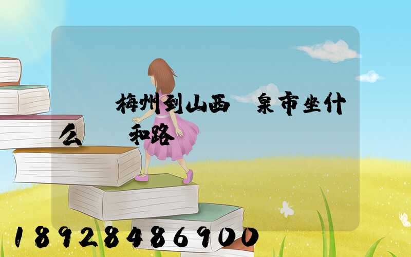 廣東梅州到山西陽泉市坐什么車,和路線。